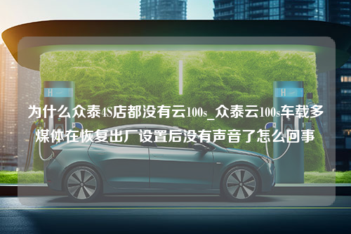 为什么众泰4S店都没有云100s_众泰云100s车载多煤体在恢复出厂设置后没有声音了怎么回事