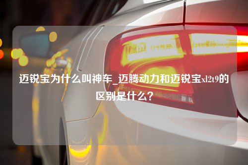 迈锐宝为什么叫神车_迈腾动力和迈锐宝xl2t9的区别是什么？