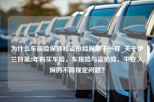 为什么车损险保额和盗抢险保额不一样_关于伊兰特第2年购买车险，车损险与盗抢险，平安.人保的不同规定问题？