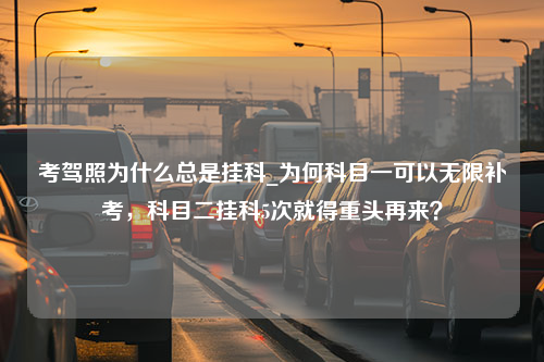 考驾照为什么总是挂科_为何科目一可以无限补考，科目二挂科5次就得重头再来？