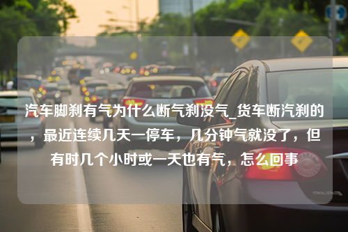 汽车脚刹有气为什么断气刹没气_货车断汽刹的，最近连续几天一停车，几分钟气就没了，但有时几个小时或一天也有气，怎么回事