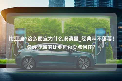 比亚迪f3这么便宜为什么没销量_经典从不落幕！久经沙场的比亚迪F3卖点何在？