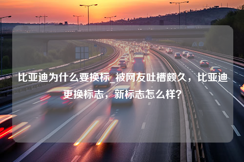 比亚迪为什么要换标_被网友吐槽颇久，比亚迪更换标志，新标志怎么样？