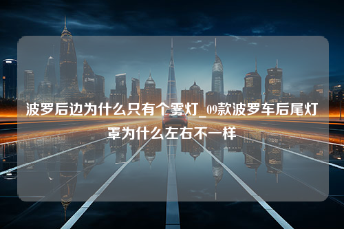 波罗后边为什么只有个雾灯_09款波罗车后尾灯罩为什么左右不一样