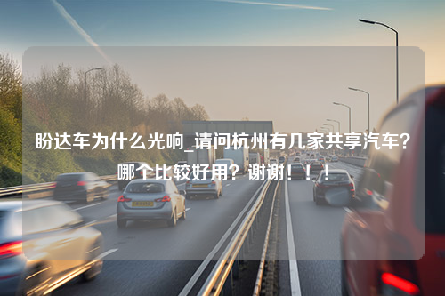 盼达车为什么光响_请问杭州有几家共享汽车？哪个比较好用？谢谢！！！