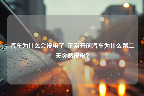 汽车为什么会没电了_正常开的汽车为什么第二天突然没电？