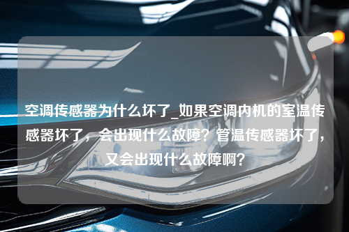 空调传感器为什么坏了_如果空调内机的室温传感器坏了，会出现什么故障？管温传感器坏了，又会出现什么故障啊？