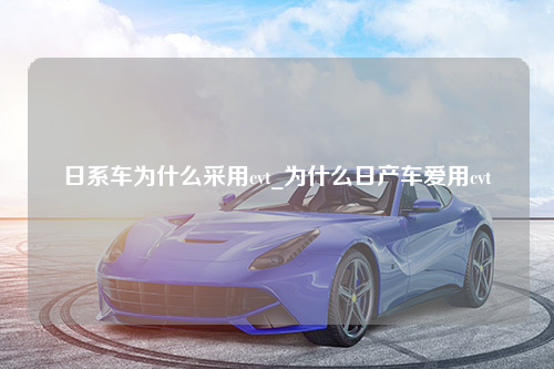 日系车为什么采用cvt_为什么日产车爱用cvt