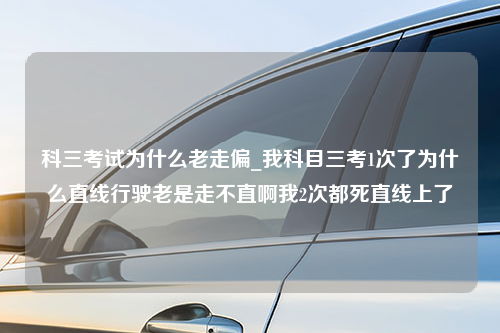 科三考试为什么老走偏_我科目三考1次了为什么直线行驶老是走不直啊我2次都死直线上了