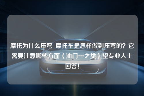 摩托为什么压弯_摩托车是怎样做到压弯的？它需要注意哪些方面（油门…之类）望专业人士回答！