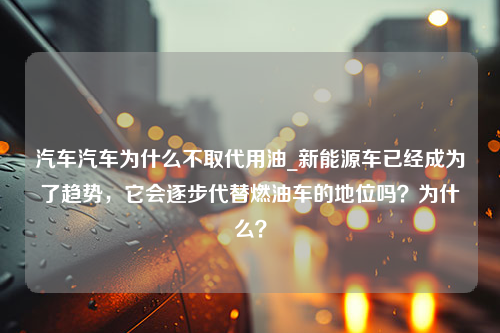 汽车汽车为什么不取代用油_新能源车已经成为了趋势，它会逐步代替燃油车的地位吗？为什么？