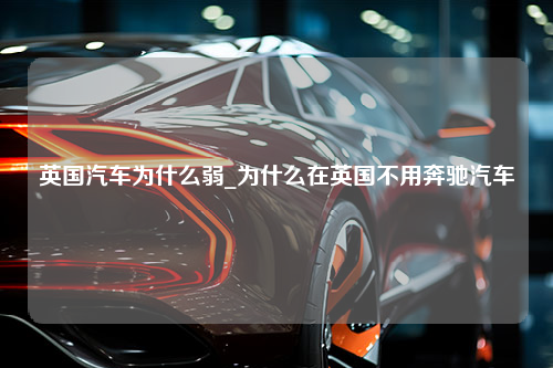 英国汽车为什么弱_为什么在英国不用奔驰汽车