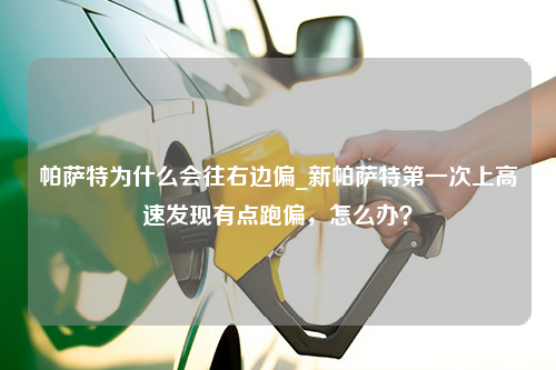 帕萨特为什么会往右边偏_新帕萨特第一次上高速发现有点跑偏，怎么办？