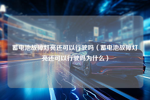 蓄电池故障灯亮还可以行驶吗（蓄电池故障灯亮还可以行驶吗为什么）