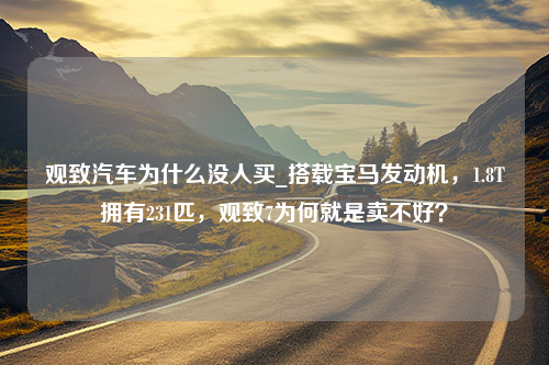 观致汽车为什么没人买_搭载宝马发动机，1.8T拥有231匹，观致7为何就是卖不好？