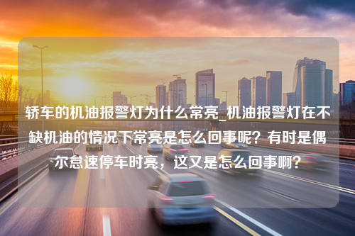 轿车的机油报警灯为什么常亮_机油报警灯在不缺机油的情况下常亮是怎么回事呢？有时是偶尔怠速停车时亮，这又是怎么回事啊？