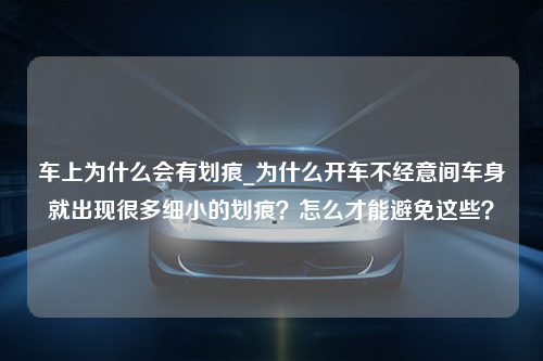 车上为什么会有划痕_为什么开车不经意间车身就出现很多细小的划痕？怎么才能避免这些？