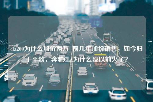 cla200为什么加价两万_前几年加价销售，如今归于平淡，奔驰CLA为什么没以前火了？