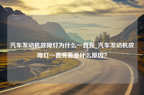 汽车发动机故障灯为什么一直亮_汽车发动机故障灯一直亮着是什么原因？