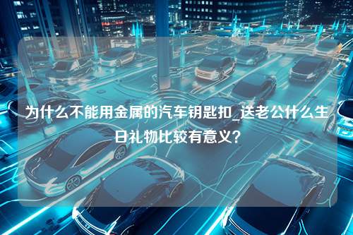 为什么不能用金属的汽车钥匙扣_送老公什么生日礼物比较有意义？