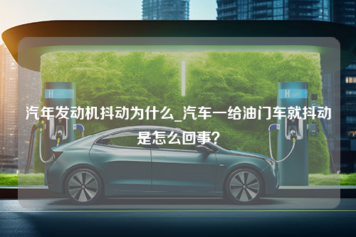 汽年发动机抖动为什么_汽车一给油门车就抖动是怎么回事？