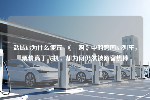 盐城k3为什么便宜_《囧妈》中的跨国K3列车，票价高于飞机，却为何仍然被游客热捧