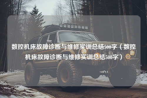 数控机床故障诊断与维修实训总结500字（数控机床故障诊断与维修实训总结500字）